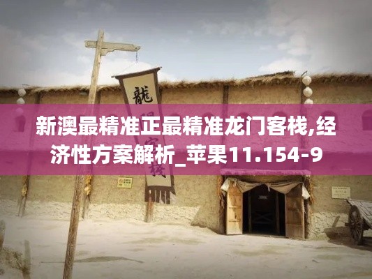 新澳最精准正最精准龙门客栈,经济性方案解析_苹果11.154-9