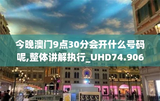 今晚澳门9点30分会开什么号码呢,整体讲解执行_UHD74.906-2