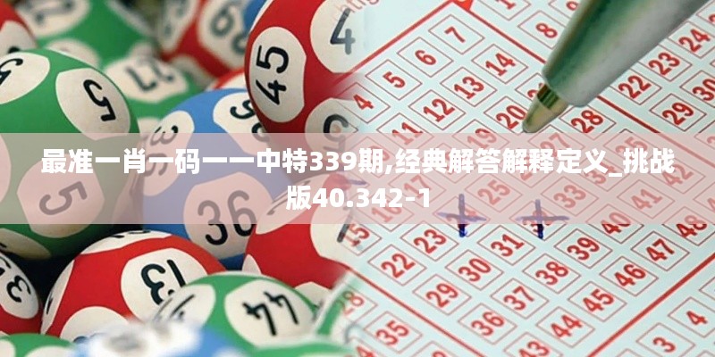 最准一肖一码一一中特339期,经典解答解释定义_挑战版40.342-1