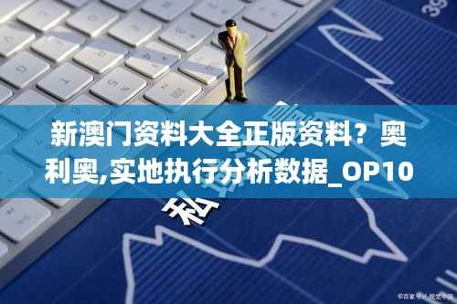 新澳门资料大全正版资料?奥利奥,实地执行分析数据_OP10.890