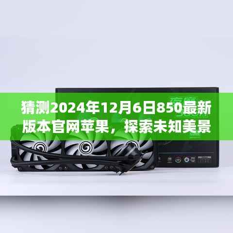 猜测2024年12月6日850最新版本官网苹果,探索未知美景,寻找内心平静,预测未来的苹果官网之旅