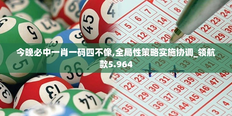 今晚必中一肖一码四不像,全局性策略实施协调_领航款5.964