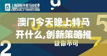 澳门今天晚上特马开什么,创新策略推广_影像版5.128