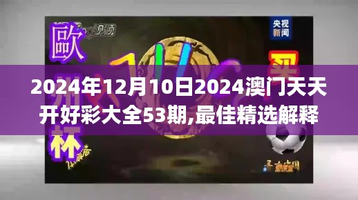 2024年12月10日2024澳门天天开好彩大全53期,最佳精选解释定义_4K版7.396