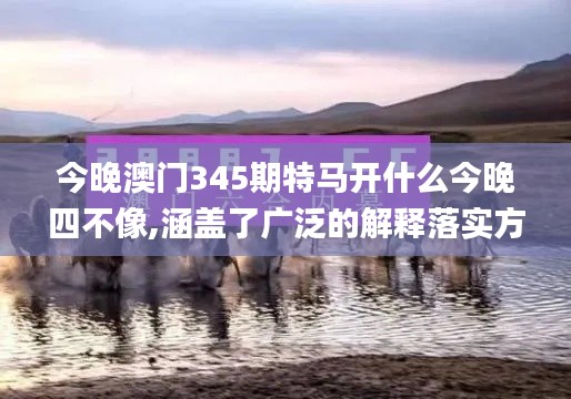今晚澳门345期特马开什么今晚四不像,涵盖了广泛的解释落实方法_Tizen7.273