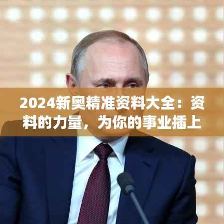 2024新奥精准资料大全:资料的力量,为你的事业插上翅膀