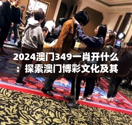 2024澳门349一肖开什么:探索澳门博彩文化及其对社会的深远意义
