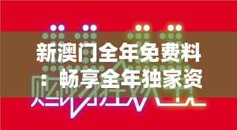 新澳门全年免费料:畅享全年独家资讯与优惠特权