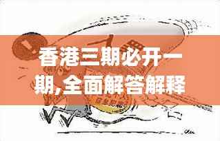 香港三期必开一期,全面解答解释落实_uShop7.712