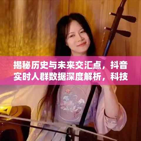 科技重塑生活，抖音实时数据深度解析揭秘历史与未来交汇点的新篇章