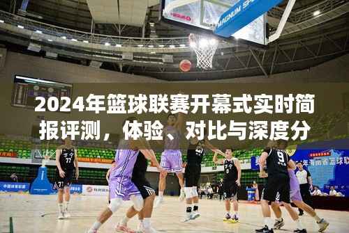 深度体验与对比,2024年篮球联赛开幕式实时简报评测