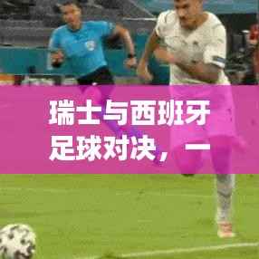 瑞士VS西班牙足球对决,历史与未来的激烈碰撞