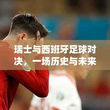 瑞士VS西班牙足球对决,历史与未来的激烈碰撞