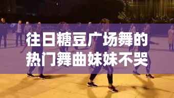 往日糖豆广场舞热门舞曲,妹妹不哭