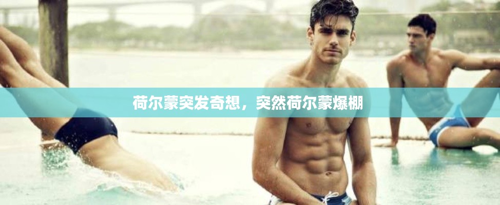 荷尔蒙突发奇想,突然荷尔蒙爆棚