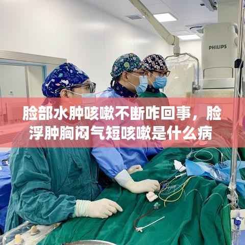 脸部水肿咳嗽不断咋回事,脸浮肿胸闷气短咳嗽是什么病