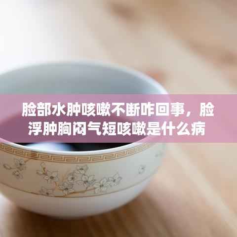 脸部水肿咳嗽不断咋回事,脸浮肿胸闷气短咳嗽是什么病