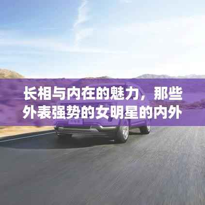 长相与内在的魅力,那些外表强势的女明星的内外魅力展现