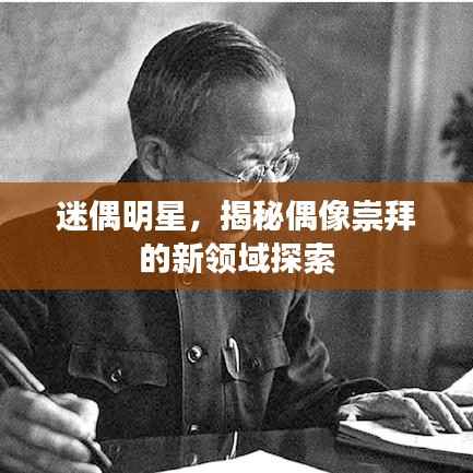 迷偶明星,揭秘偶像崇拜的新领域探索