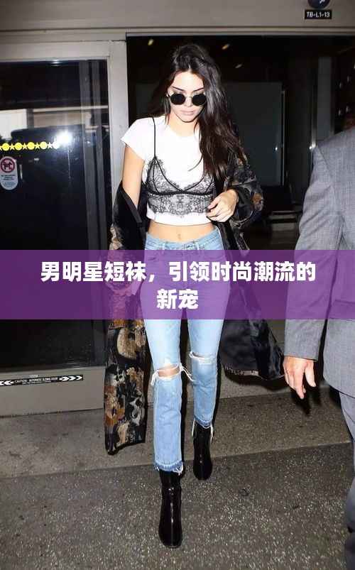 男明星短袜,引领时尚潮流的新宠