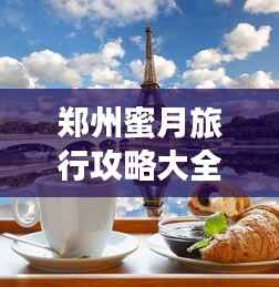 郑州蜜月旅行攻略大全,浪漫景点、美食一网打尽!