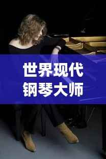世界现代钢琴大师排行榜,顶级钢琴师盘点