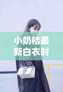 小奶桔最新白衣时尚潮流,品牌新动向揭秘