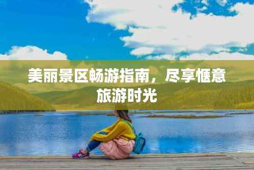 美丽景区畅游指南,尽享惬意旅游时光
