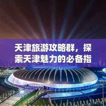天津旅游攻略群,探索天津魅力的必备指南!