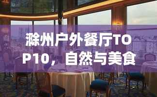 滁州户外餐厅TOP10,自然与美食的绝佳融合体验