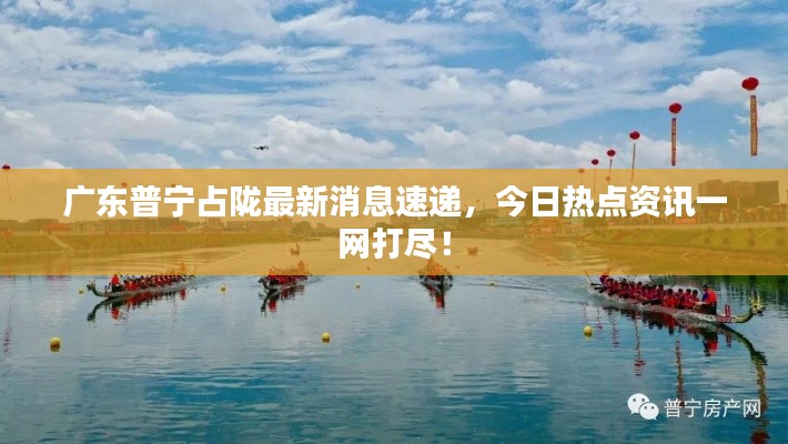 广东普宁占陇最新消息速递,今日热点资讯一网打尽!