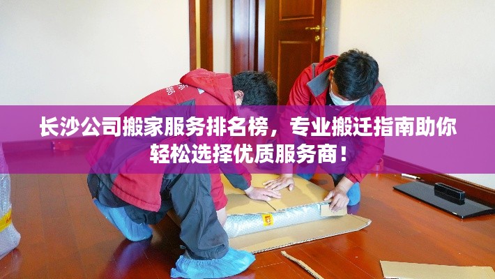 长沙公司搬家服务排名榜,专业搬迁指南助你轻松选择优质服务商!