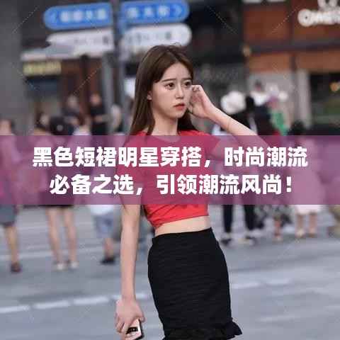黑色短裙明星穿搭,时尚潮流必备之选,引领潮流风尚!