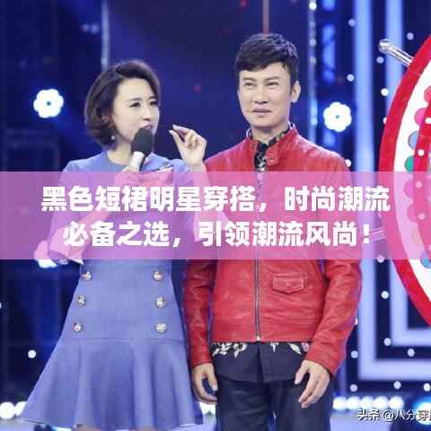 黑色短裙明星穿搭,时尚潮流必备之选,引领潮流风尚!