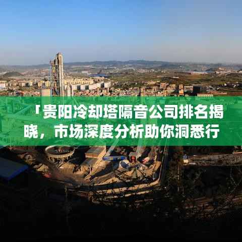 「贵阳冷却塔隔音公司排名揭晓,市场深度分析助你洞悉行业趋势!」
