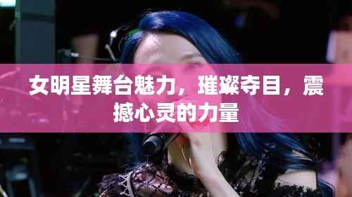 女明星舞台魅力,璀璨夺目,震撼心灵的力量
