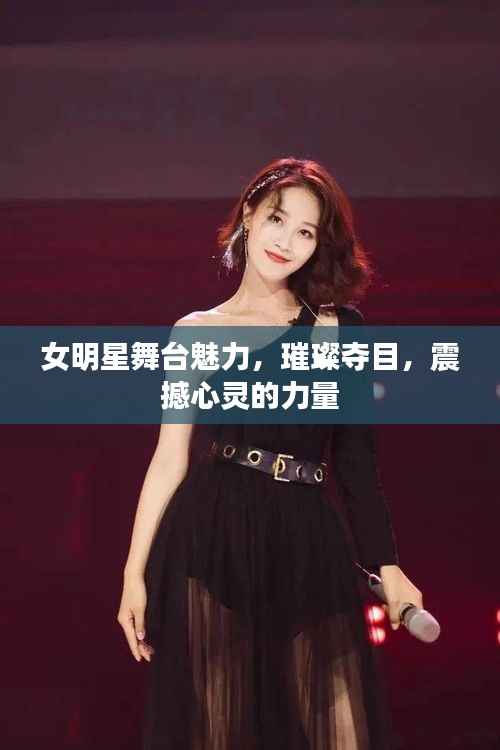 女明星舞台魅力,璀璨夺目,震撼心灵的力量