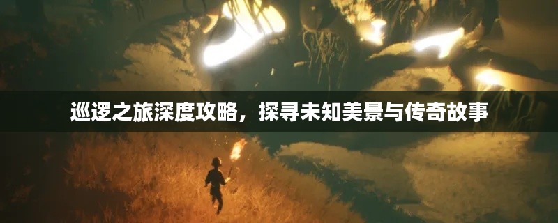 巡逻之旅深度攻略,探寻未知美景与传奇故事