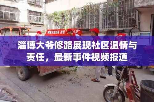 淄博大爷修路展现社区温情与责任,最新事件视频报道