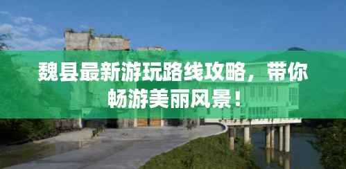 魏县最新游玩路线攻略,带你畅游美丽风景!