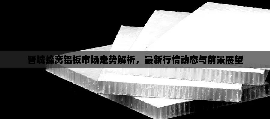 晋城蜂窝铝板市场走势解析,最新行情动态与前景展望