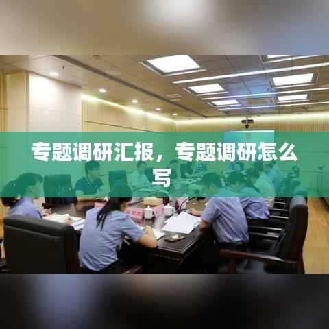 专题调研汇报,专题调研怎么写