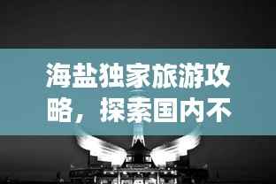 海盐独家旅游攻略,探索国内不可错过的旅游胜地!