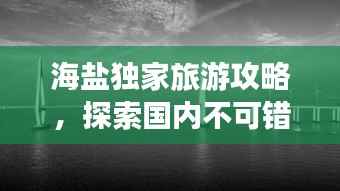 海盐独家旅游攻略,探索国内不可错过的旅游胜地!