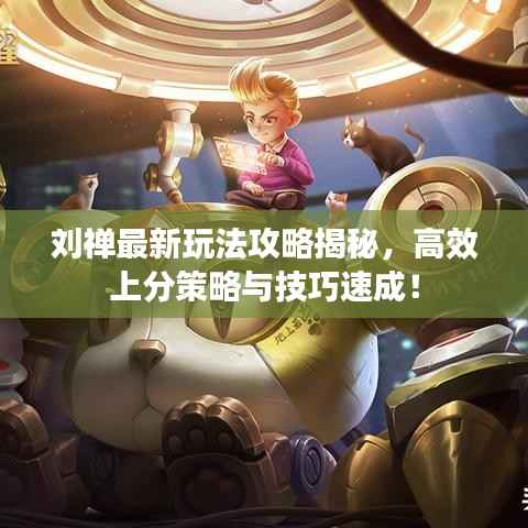 刘禅最新玩法攻略揭秘,高效上分策略与技巧速成!