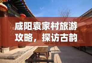咸阳袁家村旅游攻略,探访古韵之地,尽享乡村风情