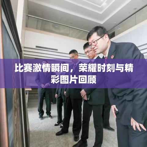 比赛激情瞬间,荣耀时刻与精彩图片回顾