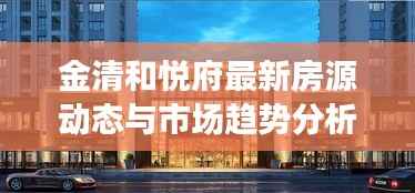 金清和悦府最新房源动态与市场趋势分析