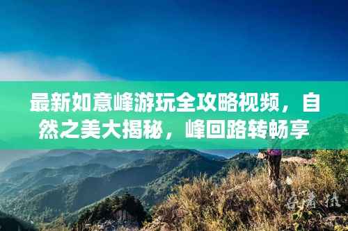 最新如意峰游玩全攻略视频,自然之美大揭秘,峰回路转畅享之旅!