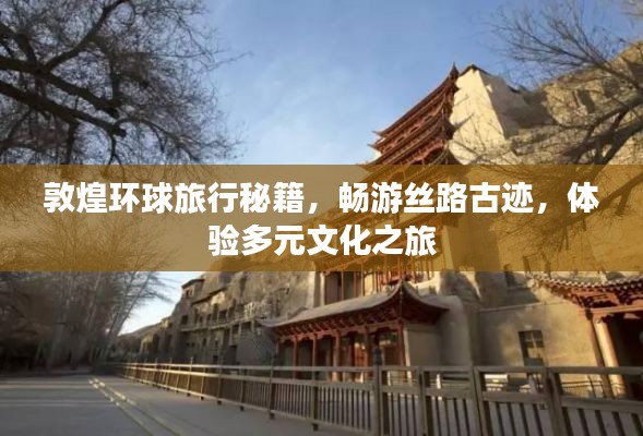 敦煌环球旅行秘籍,畅游丝路古迹,体验多元文化之旅